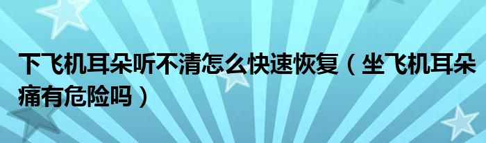 下飛機耳朵聽不清怎么快速恢復（坐飛機耳朵痛有危險嗎）