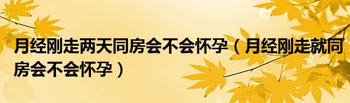 月經剛走兩天同房會不會懷孕（月經剛走就同房會不會懷孕）