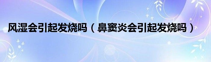 風(fēng)濕會引起發(fā)燒嗎（鼻竇炎會引起發(fā)燒嗎）