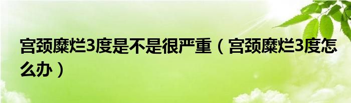 宮頸糜爛3度是不是很嚴(yán)重（宮頸糜爛3度怎么辦）