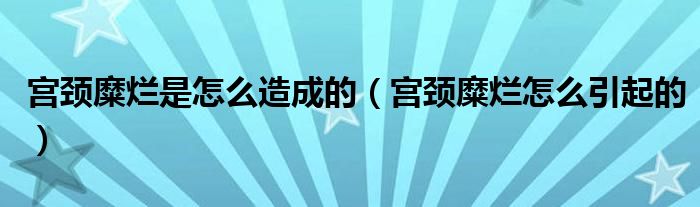 宮頸糜爛是怎么造成的（宮頸糜爛怎么引起的）