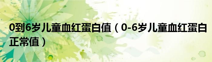 0到6歲兒童血紅蛋白值（0-6歲兒童血紅蛋白正常值）