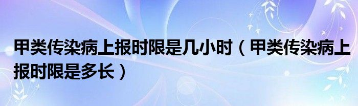 甲類傳染病上報時限是幾小時（甲類傳染病上報時限是多長）