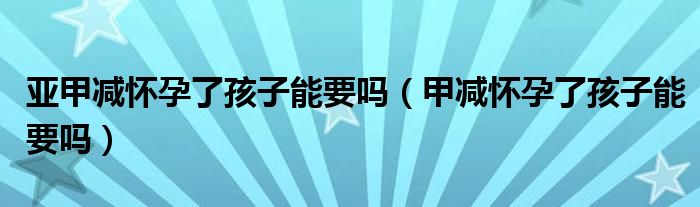 亞甲減懷孕了孩子能要嗎（甲減懷孕了孩子能要嗎）