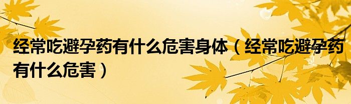 經(jīng)常吃避孕藥有什么危害身體（經(jīng)常吃避孕藥有什么危害）