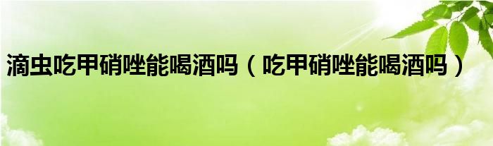 滴蟲吃甲硝唑能喝酒嗎（吃甲硝唑能喝酒嗎）