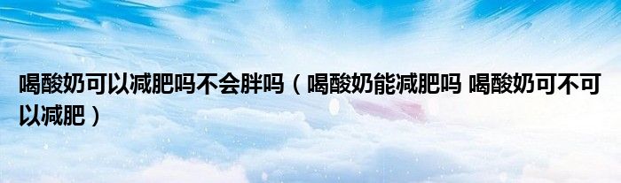 喝酸奶可以減肥嗎不會(huì)胖嗎（喝酸奶能減肥嗎 喝酸奶可不可以減肥）