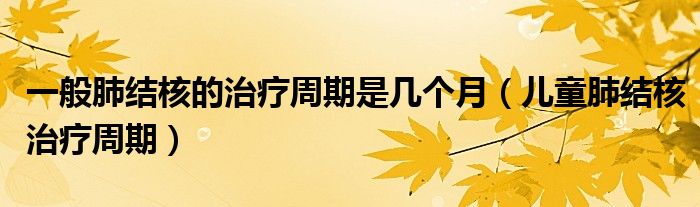 一般肺結(jié)核的治療周期是幾個(gè)月（兒童肺結(jié)核治療周期）