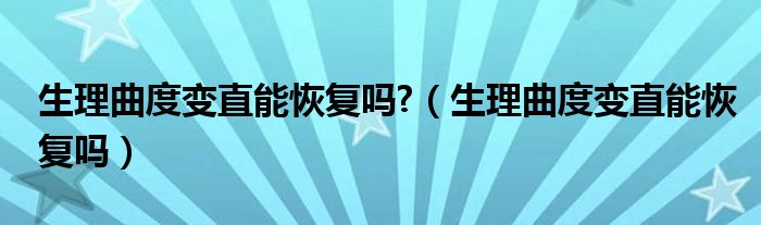 生理曲度變直能恢復(fù)嗎?（生理曲度變直能恢復(fù)嗎）