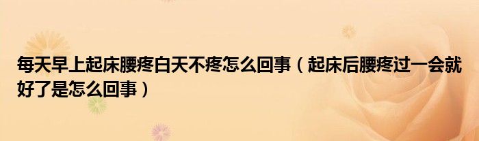 每天早上起床腰疼白天不疼怎么回事（起床后腰疼過一會就好了是怎么回事）