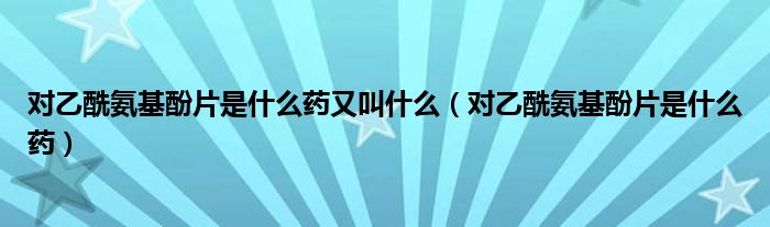 對(duì)乙酰氨基酚片是什么藥又叫什么（對(duì)乙酰氨基酚片是什么藥）