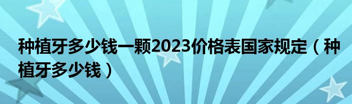 種植牙多少錢一顆2023價格表國家規(guī)定（種植牙多少錢）