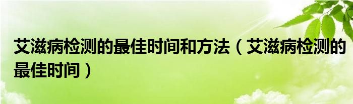 艾滋病檢測的最佳時(shí)間和方法（艾滋病檢測的最佳時(shí)間）