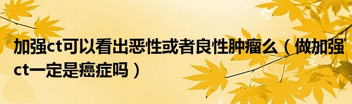 加強(qiáng)ct可以看出惡性或者良性腫瘤么（做加強(qiáng)ct一定是癌癥嗎）