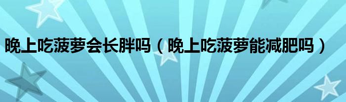 晚上吃菠蘿會(huì)長胖嗎（晚上吃菠蘿能減肥嗎）