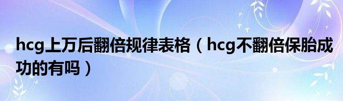 hcg上萬(wàn)后翻倍規(guī)律表格（hcg不翻倍保胎成功的有嗎）