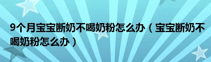 9個(gè)月寶寶斷奶不喝奶粉怎么辦（寶寶斷奶不喝奶粉怎么辦）