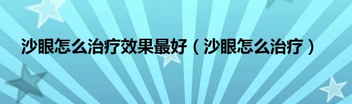 沙眼怎么治療效果最好（沙眼怎么治療）