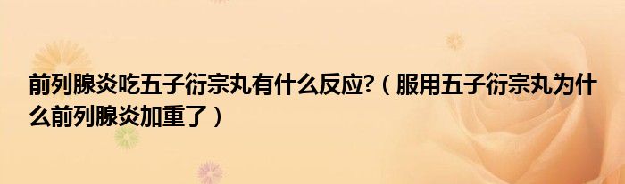 前列腺炎吃五子衍宗丸有什么反應?（服用五子衍宗丸為什么前列腺炎加重了）