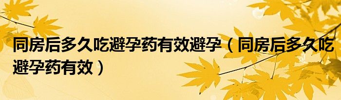 同房后多久吃避孕藥有效避孕（同房后多久吃避孕藥有效）