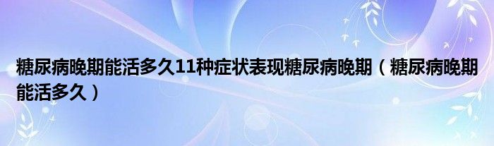 糖尿病晚期能活多久11種癥狀表現(xiàn)糖尿病晚期（糖尿病晚期能活多久）