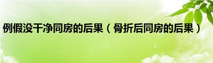 例假?zèng)]干凈同房的后果（骨折后同房的后果）