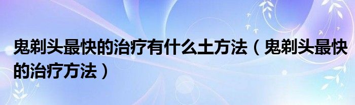 鬼剃頭最快的治療有什么土方法（鬼剃頭最快的治療方法）