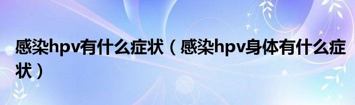 感染hpv有什么癥狀（感染hpv身體有什么癥狀）