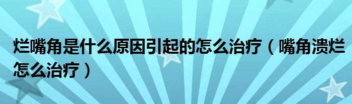 爛嘴角是什么原因引起的怎么治療（嘴角潰爛怎么治療）