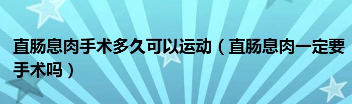 直腸息肉手術多久可以運動（直腸息肉一定要手術嗎）