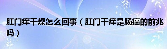 肛門癢干燥怎么回事（肛門干癢是腸癌的前兆嗎）