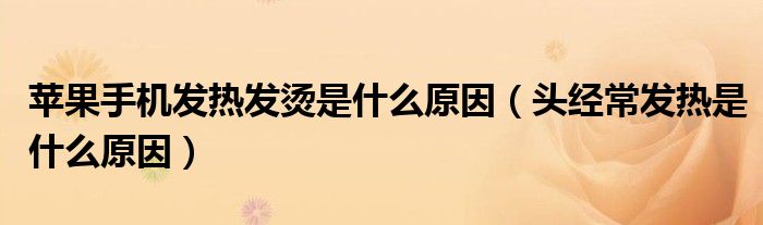 蘋果手機發(fā)熱發(fā)燙是什么原因（頭經(jīng)常發(fā)熱是什么原因）