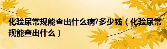 化驗?zāi)虺Ｒ?guī)能查出什么病?多少錢（化驗?zāi)虺Ｒ?guī)能查出什么）