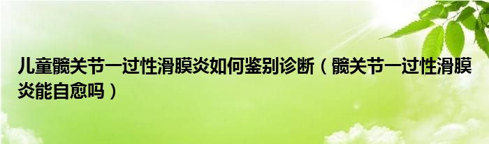 兒童髖關節(jié)一過性滑膜炎如何鑒別診斷（髖關節(jié)一過性滑膜炎能自愈嗎）