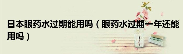 日本眼藥水過(guò)期能用嗎（眼藥水過(guò)期一年還能用嗎）