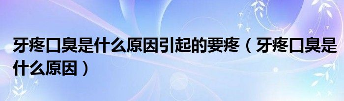 牙疼口臭是什么原因引起的要疼（牙疼口臭是什么原因）