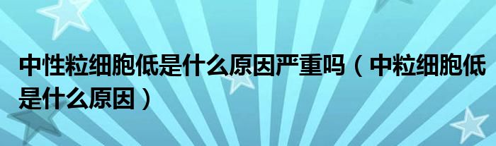 中性粒細胞低是什么原因嚴重嗎（中粒細胞低是什么原因）