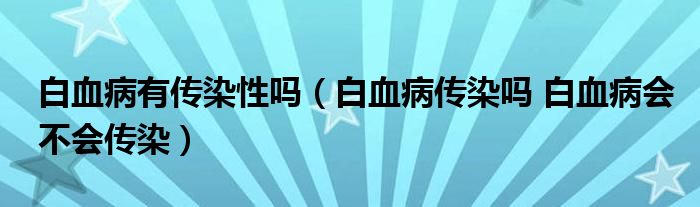 白血病有傳染性嗎（白血病傳染嗎 白血病會不會傳染）