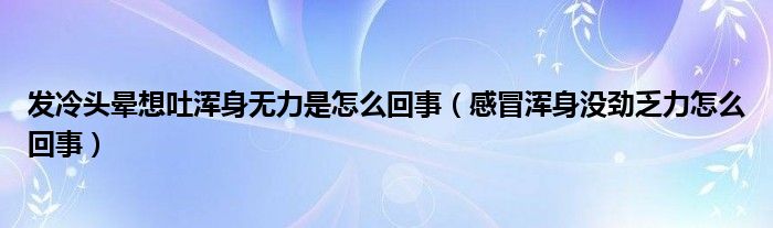 發(fā)冷頭暈想吐渾身無力是怎么回事（感冒渾身沒勁乏力怎么回事）