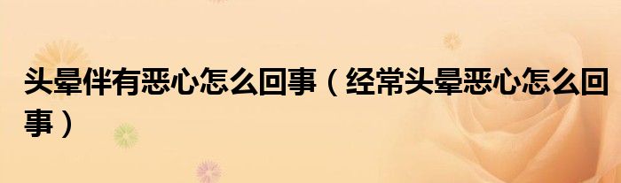 頭暈伴有惡心怎么回事（經(jīng)常頭暈惡心怎么回事）