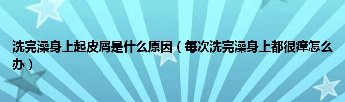 洗完澡身上起皮屑是什么原因（每次洗完澡身上都很癢怎么辦）