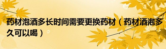 藥材泡酒多長時(shí)間需要更換藥材（藥材酒泡多久可以喝）