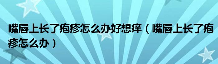 嘴唇上長了皰疹怎么辦好想癢（嘴唇上長了皰疹怎么辦）