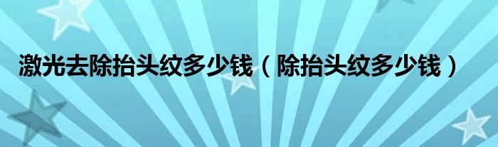 激光去除抬頭紋多少錢（除抬頭紋多少錢）