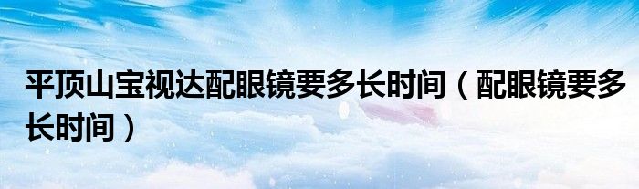 平頂山寶視達(dá)配眼鏡要多長(zhǎng)時(shí)間（配眼鏡要多長(zhǎng)時(shí)間）