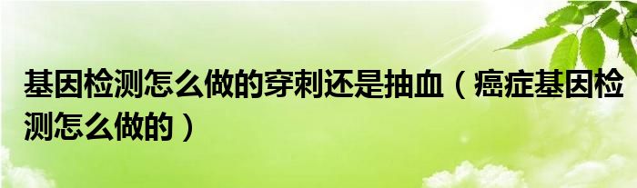 基因檢測怎么做的穿刺還是抽血（癌癥基因檢測怎么做的）