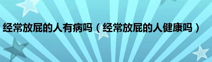 經(jīng)常放屁的人有病嗎（經(jīng)常放屁的人健康嗎）