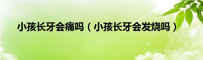 小孩長牙會(huì)痛嗎（小孩長牙會(huì)發(fā)燒嗎）