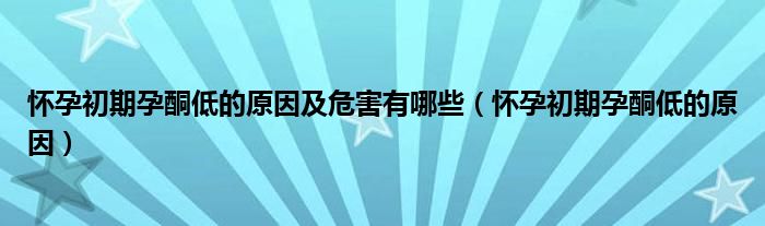 懷孕初期孕酮低的原因及危害有哪些（懷孕初期孕酮低的原因）