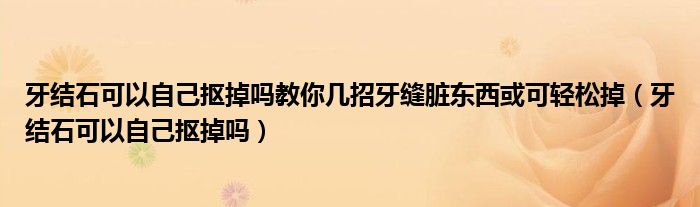 牙結(jié)石可以自己摳掉嗎教你幾招牙縫臟東西或可輕松掉（牙結(jié)石可以自己摳掉嗎）